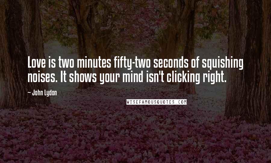 John Lydon Quotes: Love is two minutes fifty-two seconds of squishing noises. It shows your mind isn't clicking right.