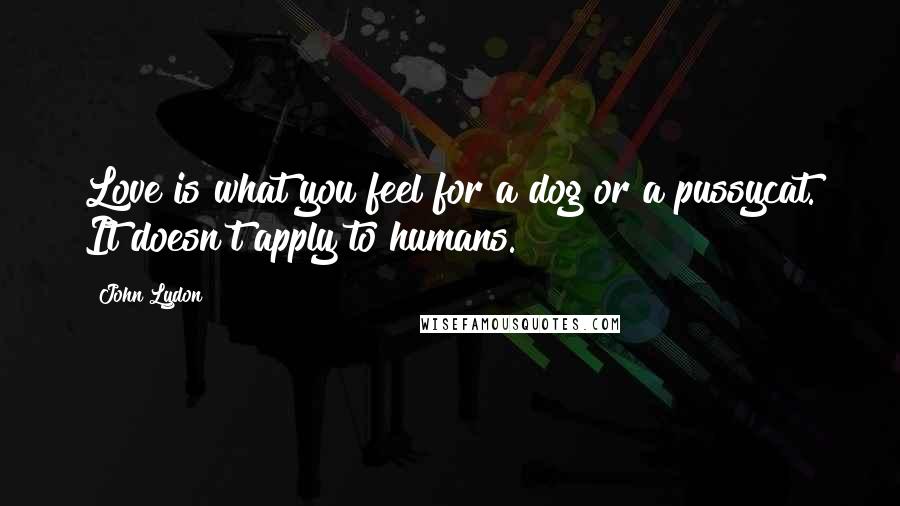 John Lydon Quotes: Love is what you feel for a dog or a pussycat. It doesn't apply to humans.