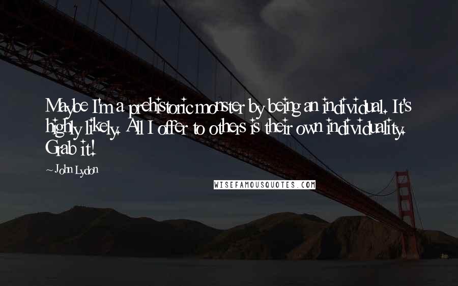 John Lydon Quotes: Maybe I'm a prehistoric monster by being an individual. It's highly likely. All I offer to others is their own individuality. Grab it!