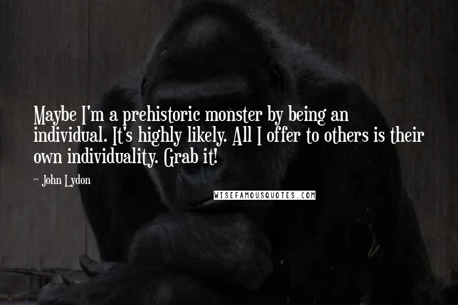 John Lydon Quotes: Maybe I'm a prehistoric monster by being an individual. It's highly likely. All I offer to others is their own individuality. Grab it!