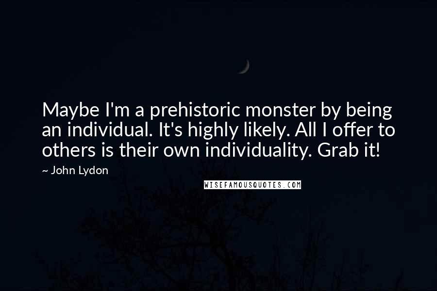 John Lydon Quotes: Maybe I'm a prehistoric monster by being an individual. It's highly likely. All I offer to others is their own individuality. Grab it!