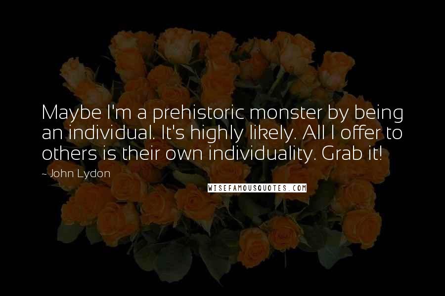 John Lydon Quotes: Maybe I'm a prehistoric monster by being an individual. It's highly likely. All I offer to others is their own individuality. Grab it!