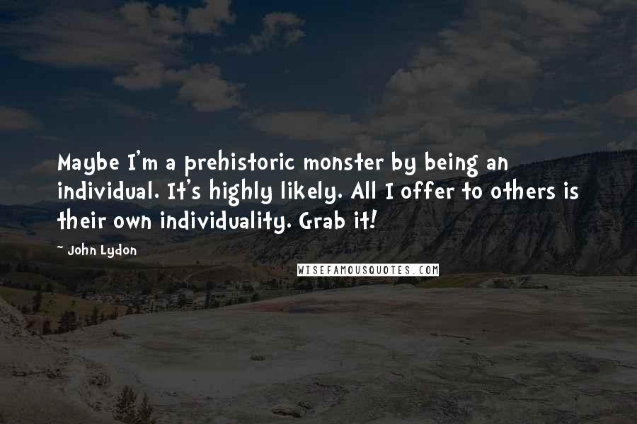 John Lydon Quotes: Maybe I'm a prehistoric monster by being an individual. It's highly likely. All I offer to others is their own individuality. Grab it!