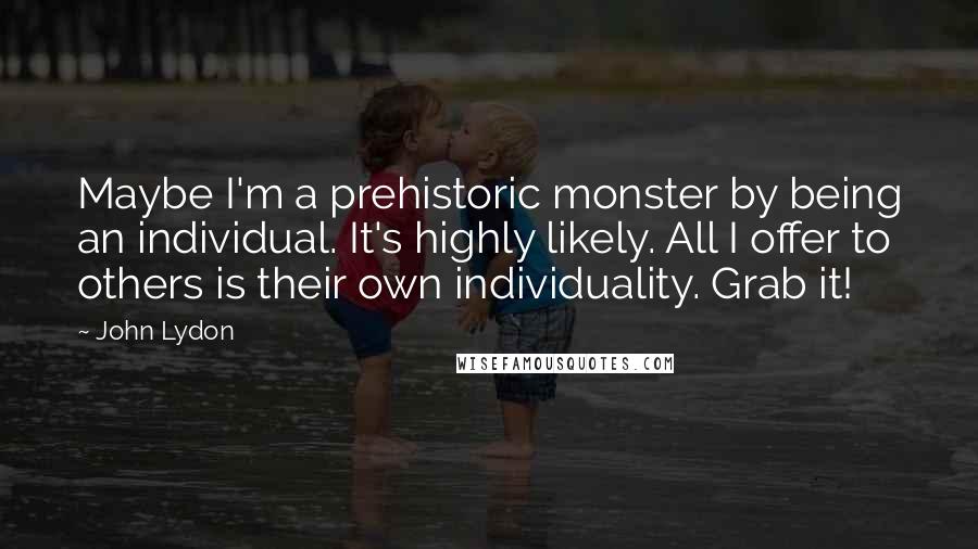 John Lydon Quotes: Maybe I'm a prehistoric monster by being an individual. It's highly likely. All I offer to others is their own individuality. Grab it!