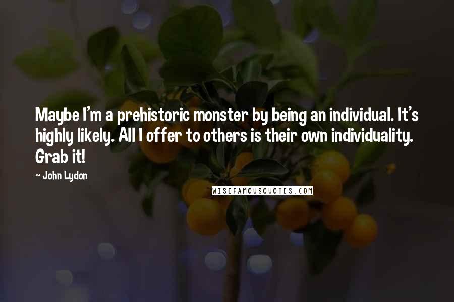 John Lydon Quotes: Maybe I'm a prehistoric monster by being an individual. It's highly likely. All I offer to others is their own individuality. Grab it!