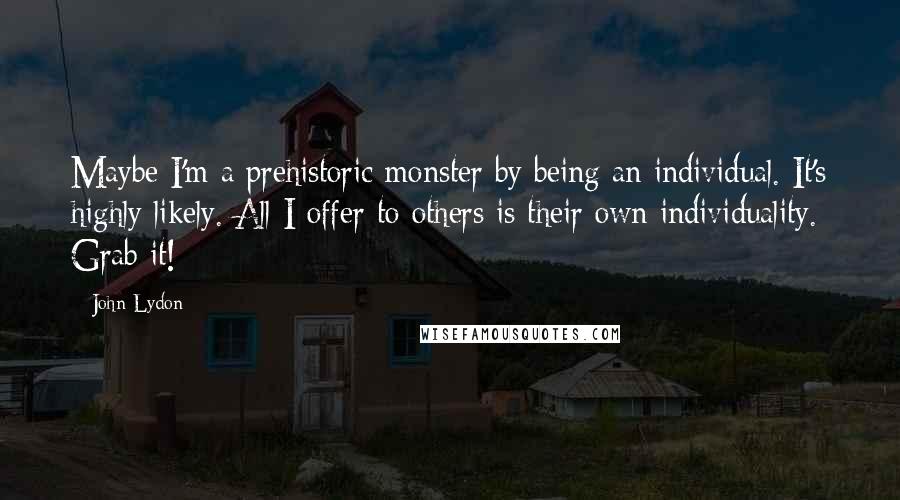 John Lydon Quotes: Maybe I'm a prehistoric monster by being an individual. It's highly likely. All I offer to others is their own individuality. Grab it!