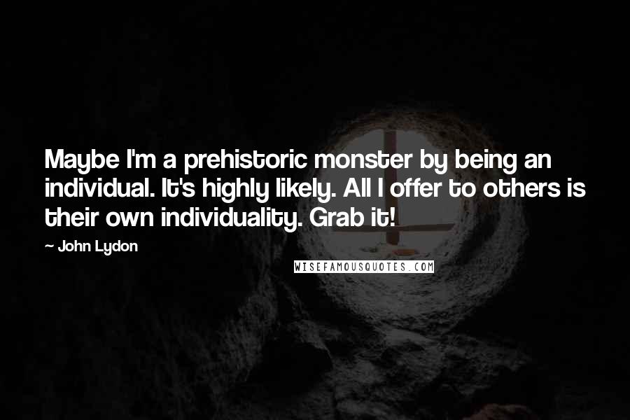 John Lydon Quotes: Maybe I'm a prehistoric monster by being an individual. It's highly likely. All I offer to others is their own individuality. Grab it!