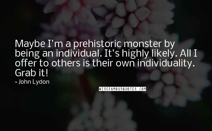 John Lydon Quotes: Maybe I'm a prehistoric monster by being an individual. It's highly likely. All I offer to others is their own individuality. Grab it!