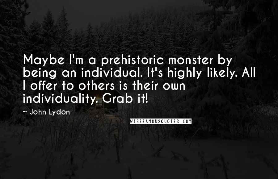 John Lydon Quotes: Maybe I'm a prehistoric monster by being an individual. It's highly likely. All I offer to others is their own individuality. Grab it!