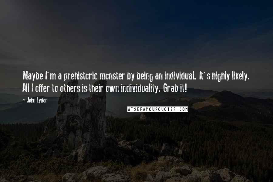 John Lydon Quotes: Maybe I'm a prehistoric monster by being an individual. It's highly likely. All I offer to others is their own individuality. Grab it!