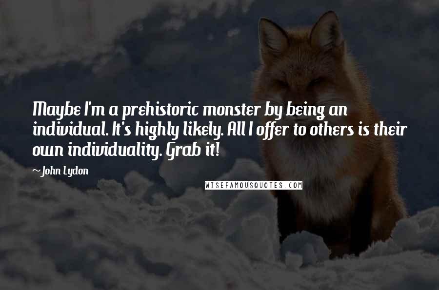 John Lydon Quotes: Maybe I'm a prehistoric monster by being an individual. It's highly likely. All I offer to others is their own individuality. Grab it!