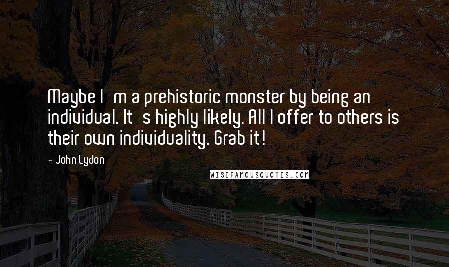 John Lydon Quotes: Maybe I'm a prehistoric monster by being an individual. It's highly likely. All I offer to others is their own individuality. Grab it!