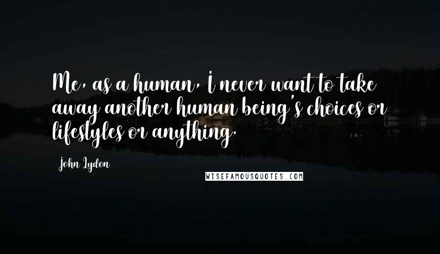 John Lydon Quotes: Me, as a human, I never want to take away another human being's choices or lifestyles or anything.