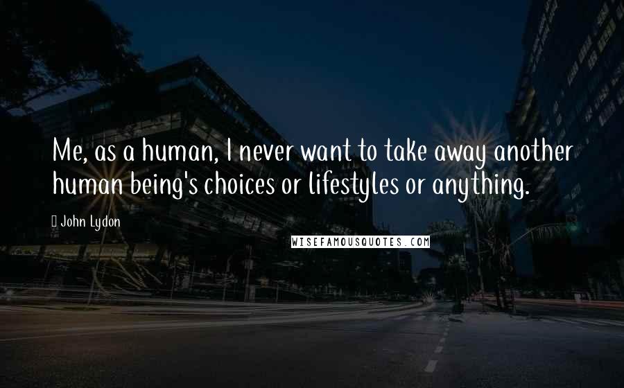 John Lydon Quotes: Me, as a human, I never want to take away another human being's choices or lifestyles or anything.