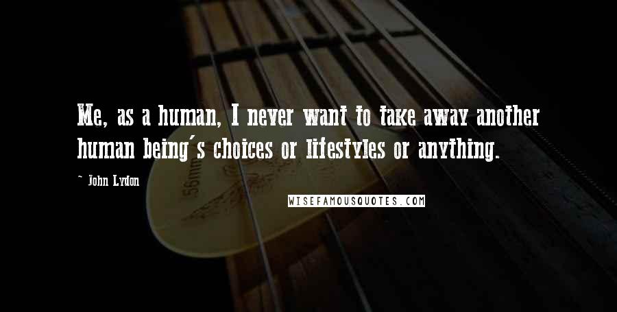 John Lydon Quotes: Me, as a human, I never want to take away another human being's choices or lifestyles or anything.