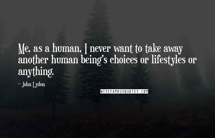 John Lydon Quotes: Me, as a human, I never want to take away another human being's choices or lifestyles or anything.