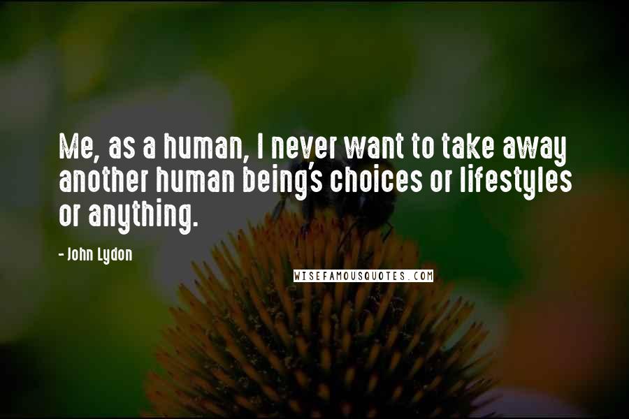 John Lydon Quotes: Me, as a human, I never want to take away another human being's choices or lifestyles or anything.