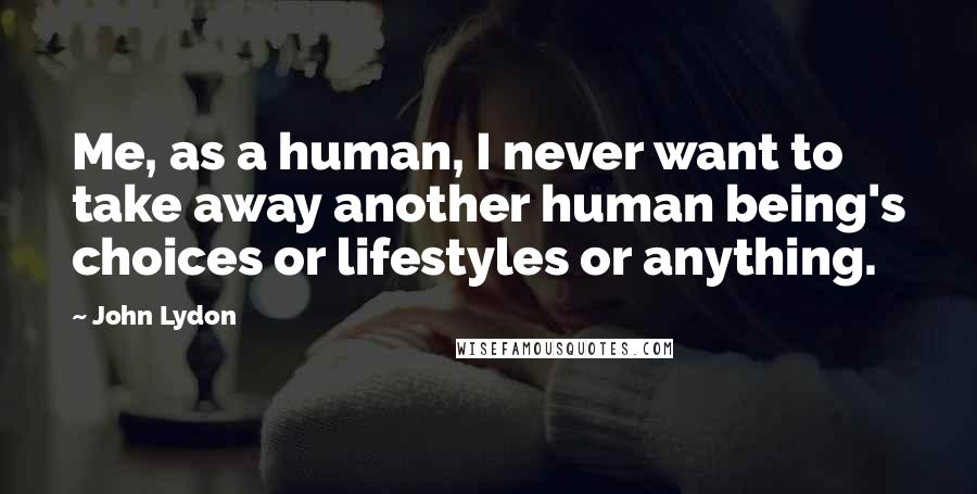 John Lydon Quotes: Me, as a human, I never want to take away another human being's choices or lifestyles or anything.