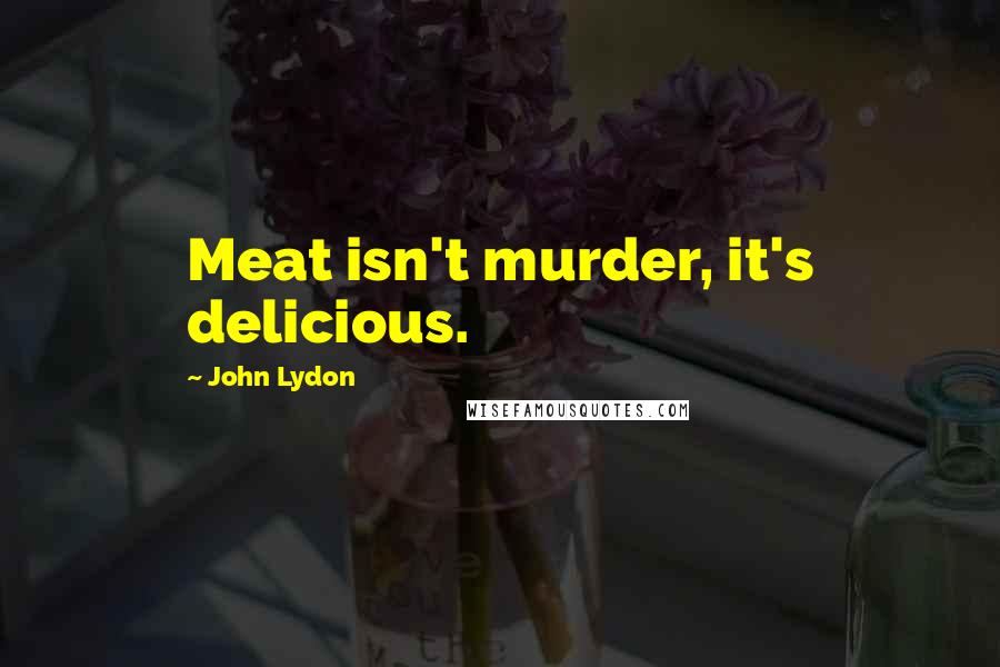 John Lydon Quotes: Meat isn't murder, it's delicious.