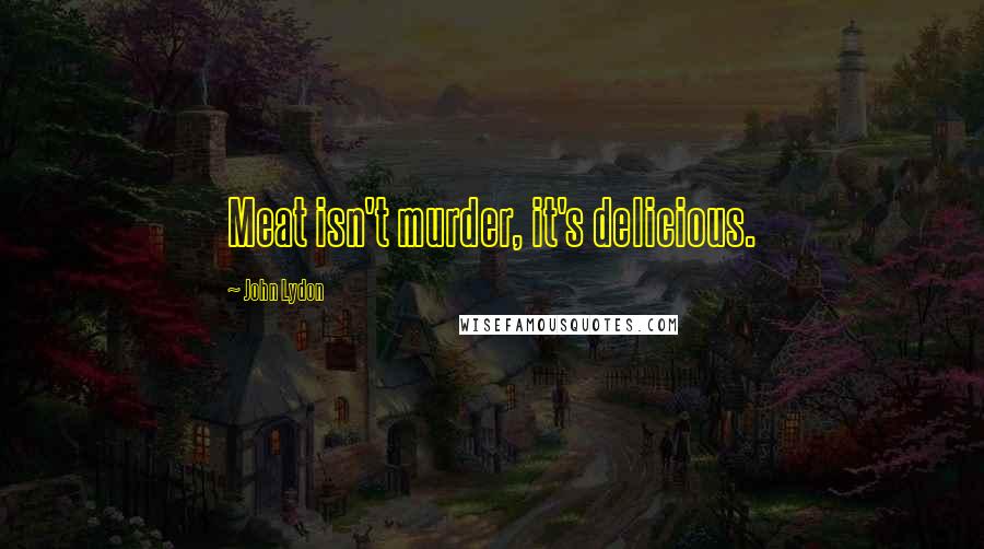 John Lydon Quotes: Meat isn't murder, it's delicious.