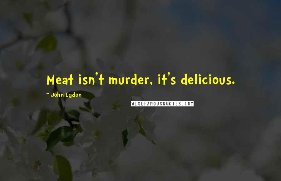 John Lydon Quotes: Meat isn't murder, it's delicious.