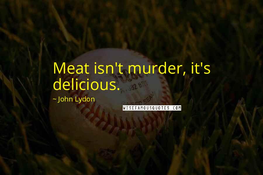 John Lydon Quotes: Meat isn't murder, it's delicious.