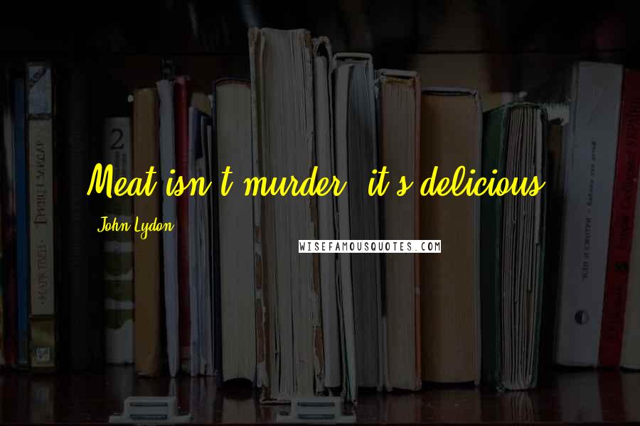 John Lydon Quotes: Meat isn't murder, it's delicious.