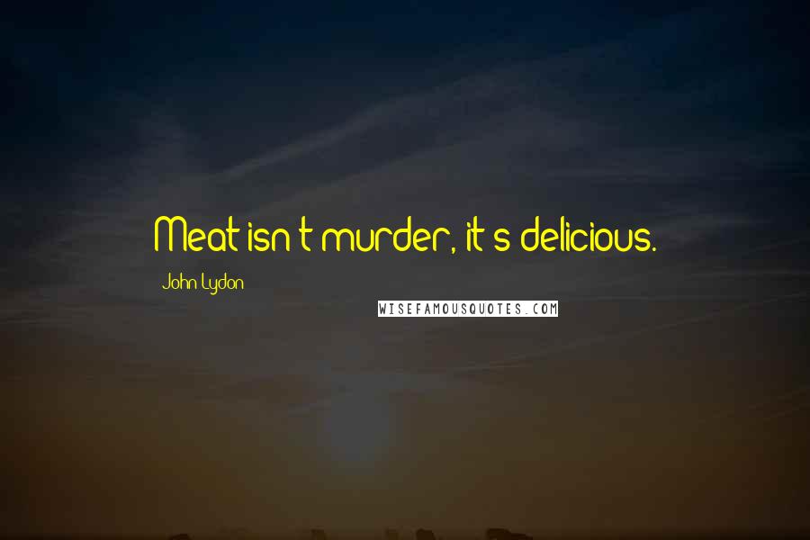 John Lydon Quotes: Meat isn't murder, it's delicious.