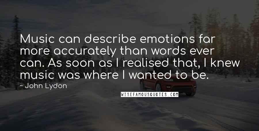 John Lydon Quotes: Music can describe emotions far more accurately than words ever can. As soon as I realised that, I knew music was where I wanted to be.