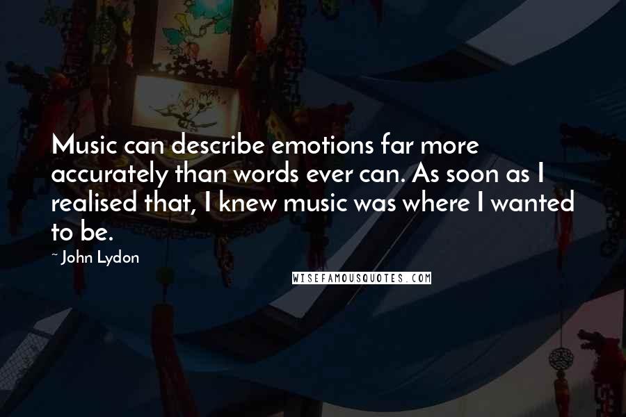John Lydon Quotes: Music can describe emotions far more accurately than words ever can. As soon as I realised that, I knew music was where I wanted to be.