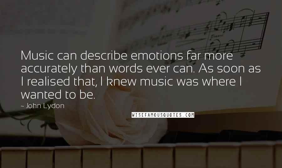John Lydon Quotes: Music can describe emotions far more accurately than words ever can. As soon as I realised that, I knew music was where I wanted to be.