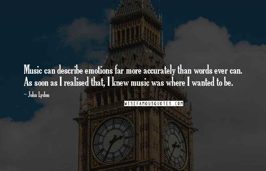 John Lydon Quotes: Music can describe emotions far more accurately than words ever can. As soon as I realised that, I knew music was where I wanted to be.