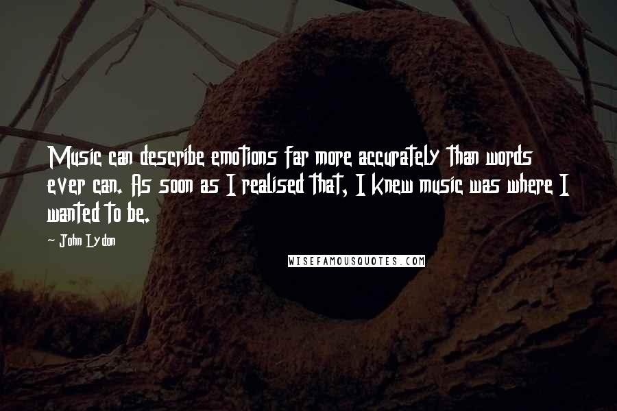 John Lydon Quotes: Music can describe emotions far more accurately than words ever can. As soon as I realised that, I knew music was where I wanted to be.