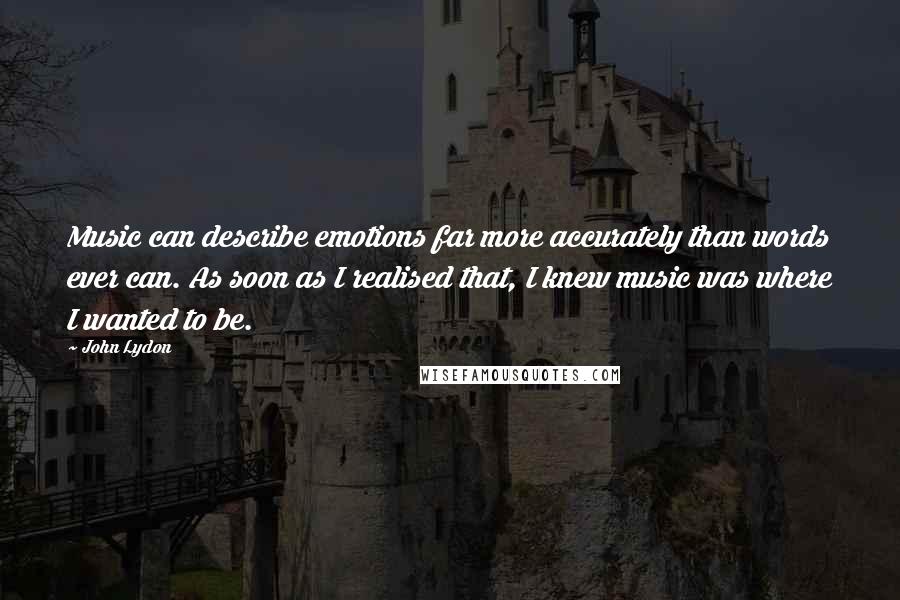 John Lydon Quotes: Music can describe emotions far more accurately than words ever can. As soon as I realised that, I knew music was where I wanted to be.