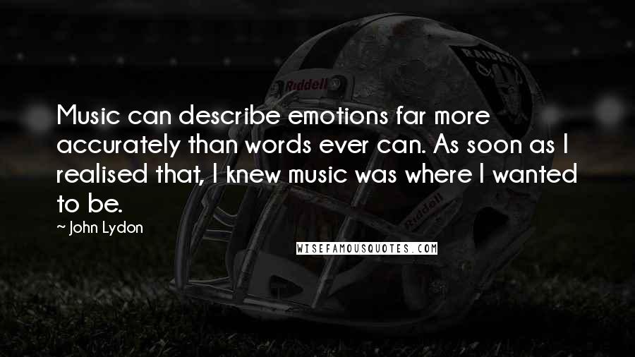 John Lydon Quotes: Music can describe emotions far more accurately than words ever can. As soon as I realised that, I knew music was where I wanted to be.