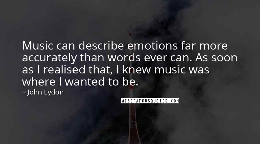 John Lydon Quotes: Music can describe emotions far more accurately than words ever can. As soon as I realised that, I knew music was where I wanted to be.