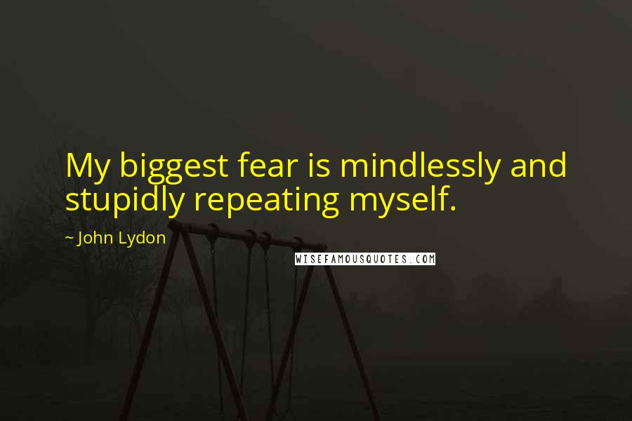 John Lydon Quotes: My biggest fear is mindlessly and stupidly repeating myself.