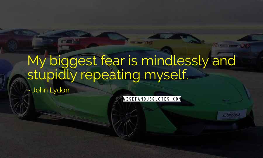 John Lydon Quotes: My biggest fear is mindlessly and stupidly repeating myself.