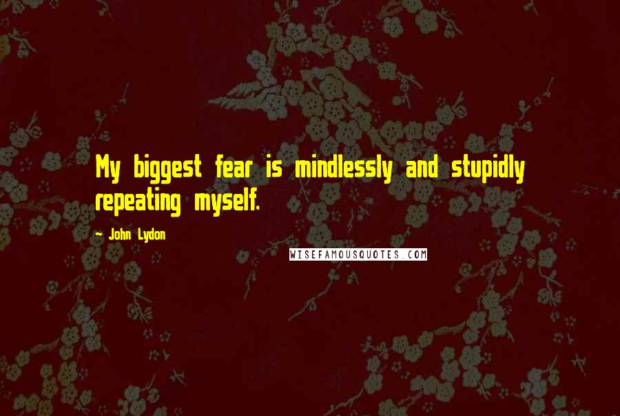 John Lydon Quotes: My biggest fear is mindlessly and stupidly repeating myself.