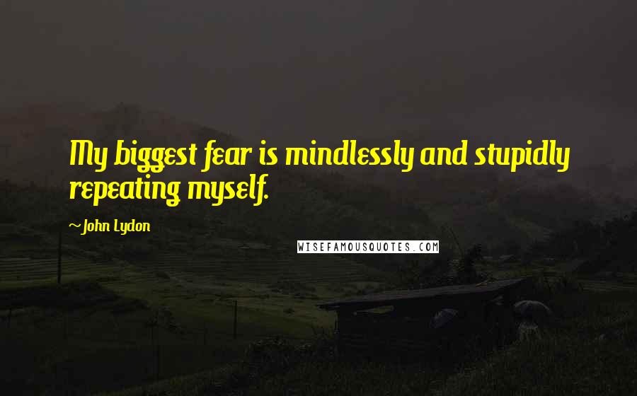 John Lydon Quotes: My biggest fear is mindlessly and stupidly repeating myself.