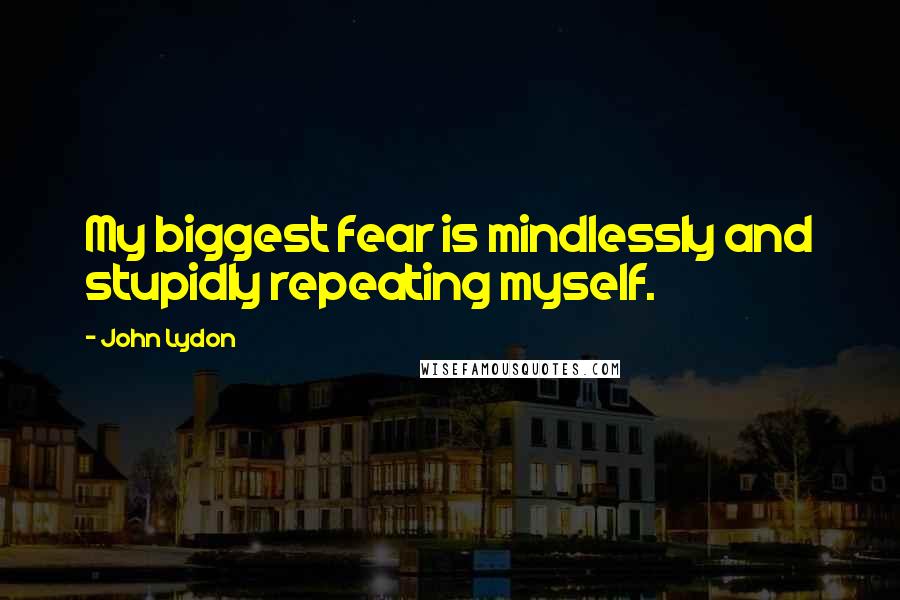 John Lydon Quotes: My biggest fear is mindlessly and stupidly repeating myself.