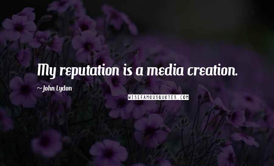 John Lydon Quotes: My reputation is a media creation.