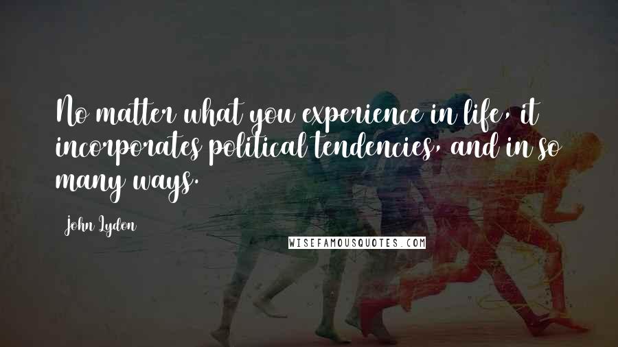 John Lydon Quotes: No matter what you experience in life, it incorporates political tendencies, and in so many ways.