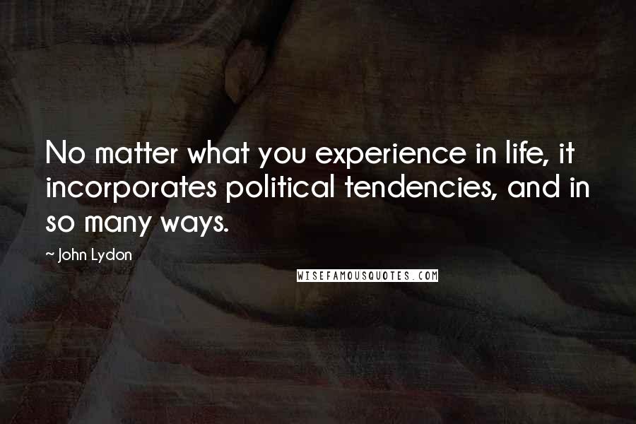 John Lydon Quotes: No matter what you experience in life, it incorporates political tendencies, and in so many ways.