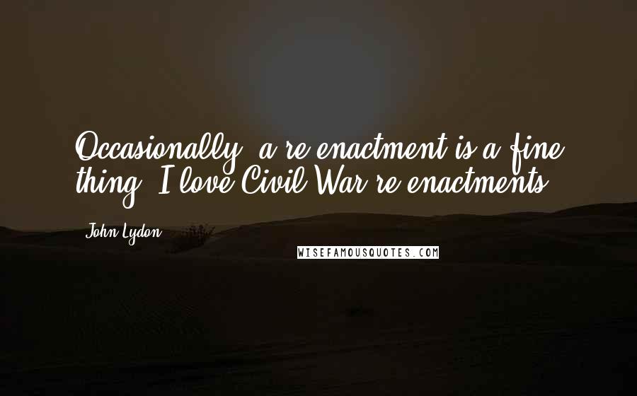 John Lydon Quotes: Occasionally, a re-enactment is a fine thing. I love Civil War re-enactments.