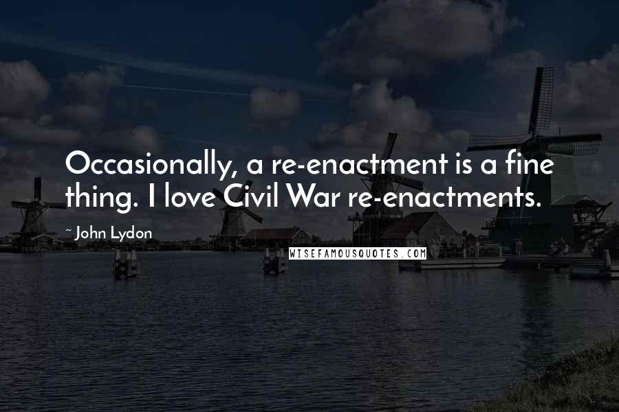 John Lydon Quotes: Occasionally, a re-enactment is a fine thing. I love Civil War re-enactments.