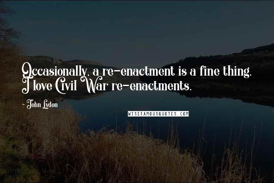 John Lydon Quotes: Occasionally, a re-enactment is a fine thing. I love Civil War re-enactments.