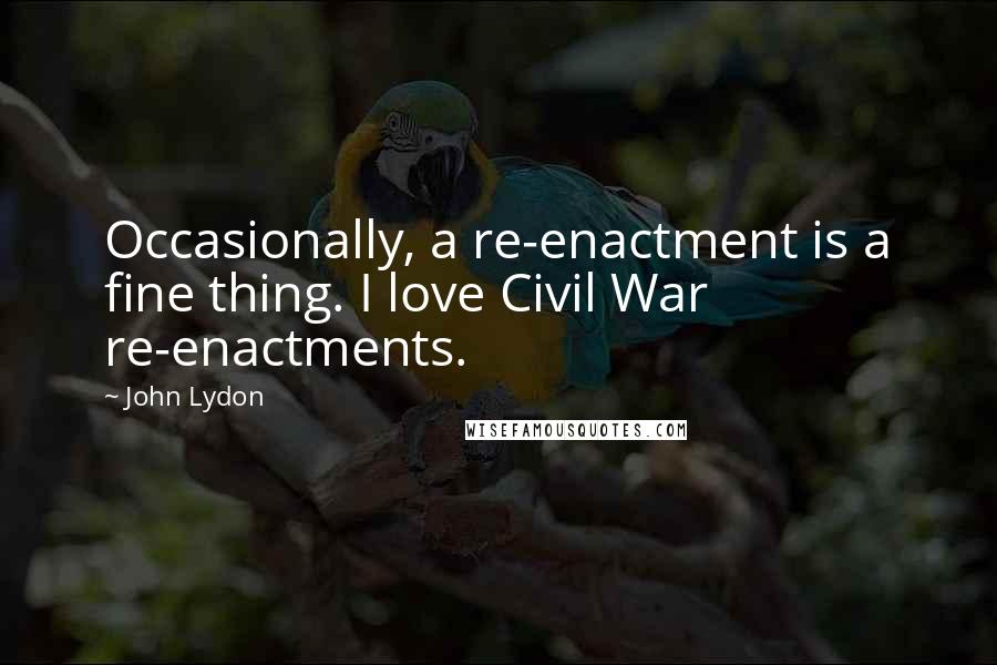 John Lydon Quotes: Occasionally, a re-enactment is a fine thing. I love Civil War re-enactments.