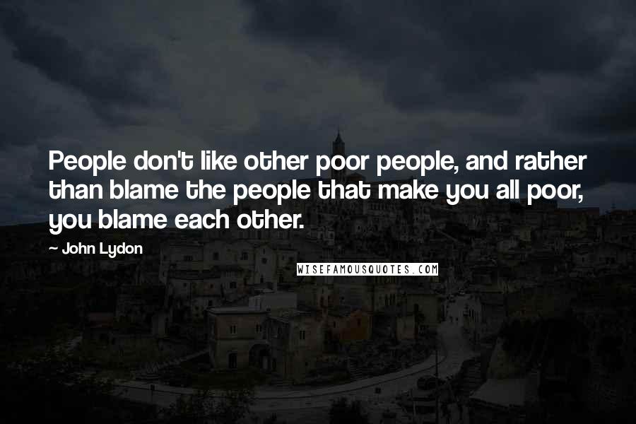 John Lydon Quotes: People don't like other poor people, and rather than blame the people that make you all poor, you blame each other.