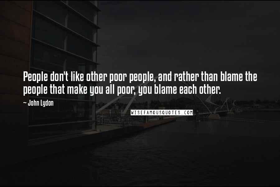 John Lydon Quotes: People don't like other poor people, and rather than blame the people that make you all poor, you blame each other.